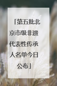 第五批北京市级非遗代表性传承人名单今日公布