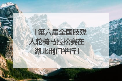 第六届全国肢残人轮椅马拉松赛在湖北荆门举行