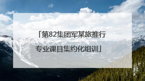 第82集团军某旅推行专业课目集约化组训