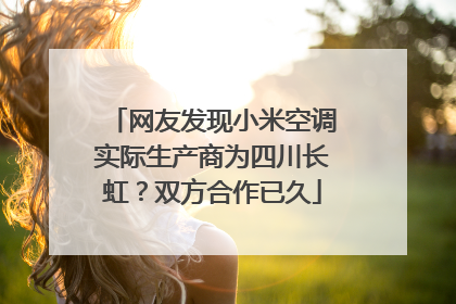 网友发现小米空调实际生产商为四川长虹？双方合作已久
