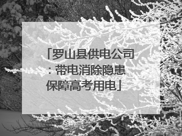 罗山县供电公司：带电消除隐患 保障高考用电