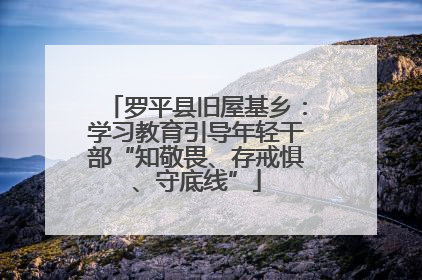 罗平县旧屋基乡：学习教育引导年轻干部“知敬畏、存戒惧、守底线”