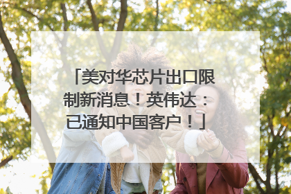美对华芯片出口限制新消息！英伟达：已通知中国客户！