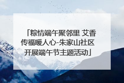 粽情端午聚邻里 艾香传福暖人心-朱家山社区开展端午节主题活动