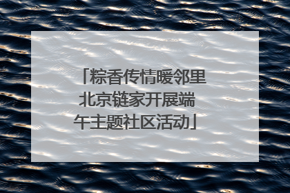 粽香传情暖邻里 北京链家开展端午主题社区活动