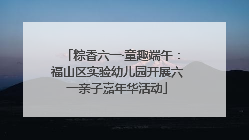粽香六一·童趣端午：福山区实验幼儿园开展六一亲子嘉年华活动