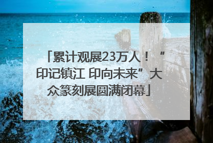 累计观展23万人！“印记镇江 印向未来”大众篆刻展圆满闭幕