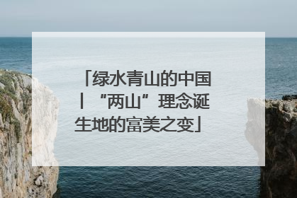 绿水青山的中国丨“两山”理念诞生地的富美之变