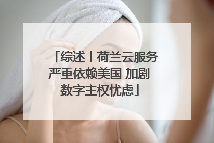 综述丨荷兰云服务严重依赖美国 加剧数字主权忧虑