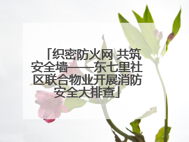 织密防火网 共筑安全墙——东七里社区联合物业开展消防安全大排查