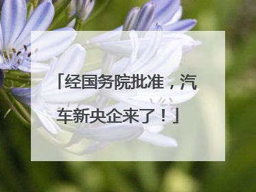 经国务院批准，汽车新央企来了！