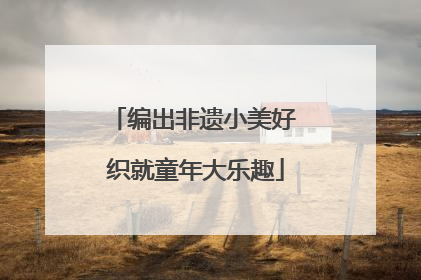 编出非遗小美好 织就童年大乐趣