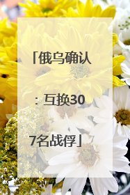 俄乌确认：互换307名战俘
