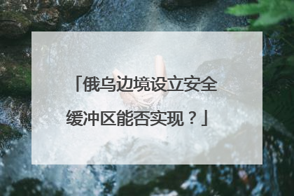 俄乌边境设立安全缓冲区能否实现？