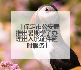 保定市公安局推出暑期学子办理出入境证件延时服务