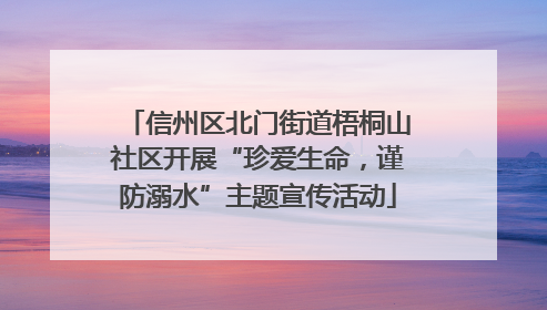信州区北门街道梧桐山社区开展“珍爱生命，谨防溺水”主题宣传活动