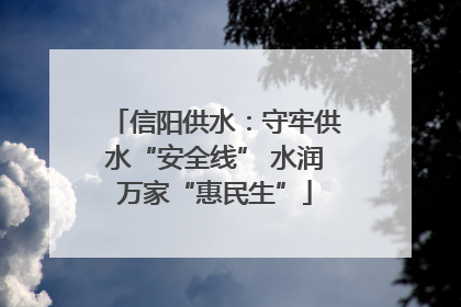 信阳供水：守牢供水“安全线” 水润万家“惠民生”