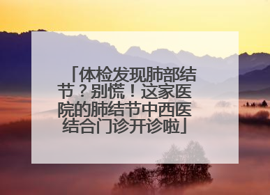 体检发现肺部结节？别慌！这家医院的肺结节中西医结合门诊开诊啦