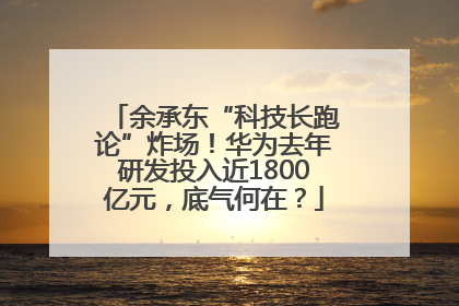 余承东“科技长跑论”炸场！华为去年研发投入近1800亿元，底气何在？