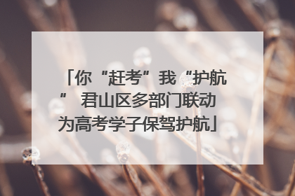 你“赶考”我“护航” 君山区多部门联动为高考学子保驾护航