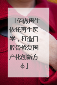 佰傲再生依托再生医学，打造口腔骨修复国产化创新方案