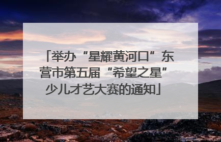 举办“星耀黄河口”东营市第五届“希望之星”少儿才艺大赛的通知