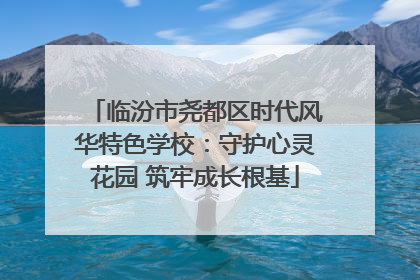 临汾市尧都区时代风华特色学校：守护心灵花园 筑牢成长根基