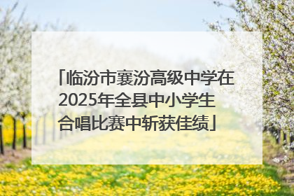 临汾市襄汾高级中学在2025年全县中小学生合唱比赛中斩获佳绩