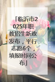 临沂市2025年职教招生新政发布，平行志愿6个，填报时间公布