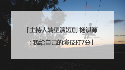 主持人转型演短剧 杨淇源：我给自己的演技打7分
