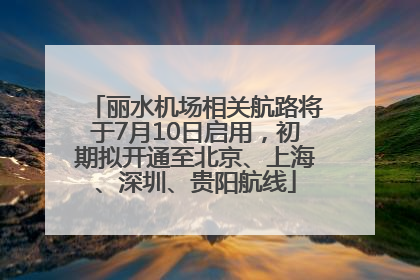丽水机场相关航路将于7月10日启用，初期拟开通至北京、上海、深圳、贵阳航线