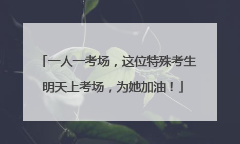 一人一考场，这位特殊考生明天上考场，为她加油！