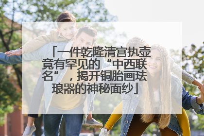 一件乾隆清宫执壶竟有罕见的“中西联名”，揭开铜胎画珐琅器的神秘面纱