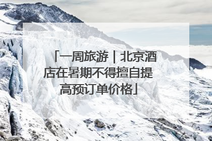 一周旅游｜北京酒店在暑期不得擅自提高预订单价格