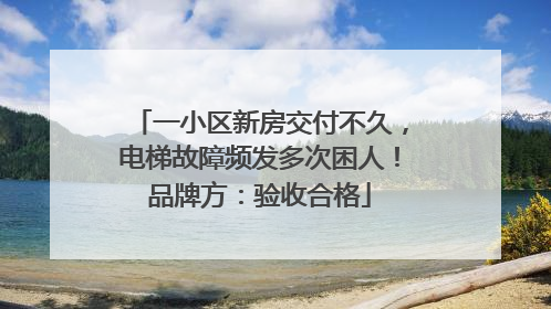 一小区新房交付不久，电梯故障频发多次困人！品牌方：验收合格