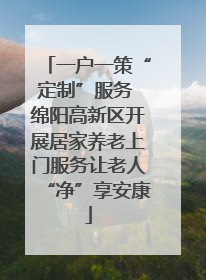 一户一策“定制”服务 绵阳高新区开展居家养老上门服务让老人“净”享安康