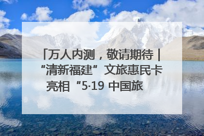 万人内测，敬请期待｜“清新福建”文旅惠民卡亮相“5·19 中国旅游日”福建分会场