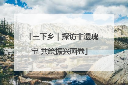 三下乡｜探访非遗瑰宝 共绘振兴画卷