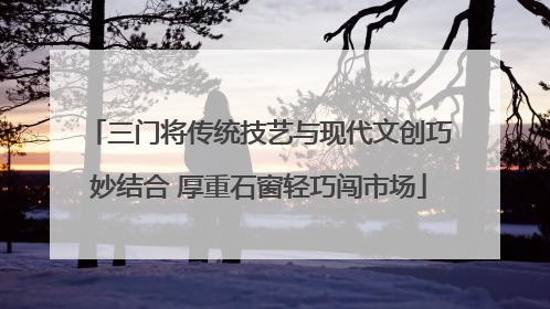 三门将传统技艺与现代文创巧妙结合 厚重石窗轻巧闯市场