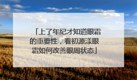 上了年纪才知道眼霜的重要性，看初源漾眼霜如何改善眼周状态