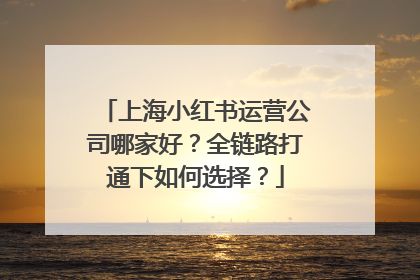 上海小红书运营公司哪家好？全链路打通下如何选择？