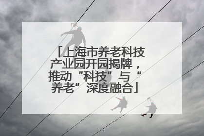 上海市养老科技产业园开园揭牌，推动“科技”与“养老”深度融合