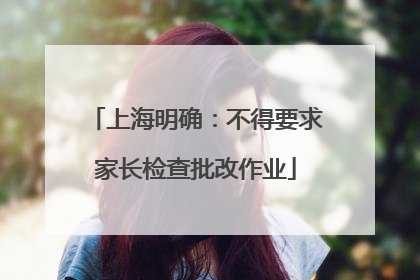 上海明确：不得要求家长检查批改作业