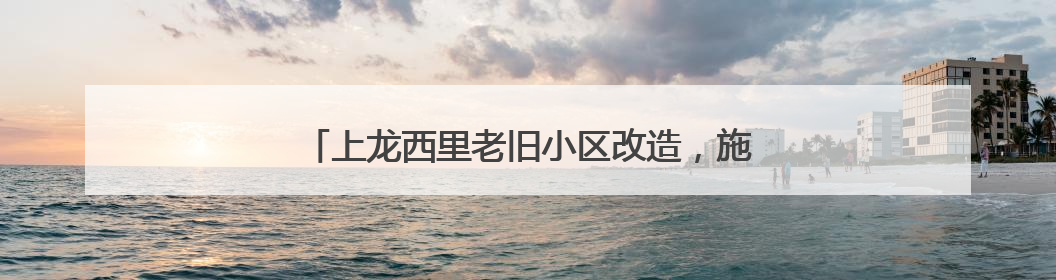 上龙西里老旧小区改造，施工方邀请居民写下改造心愿