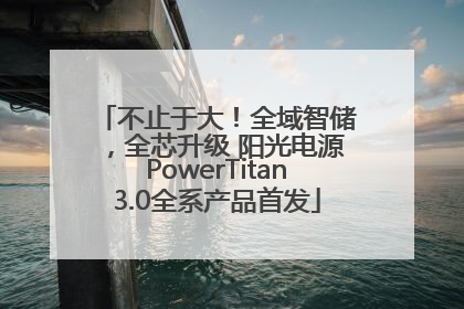 不止于大！全域智储，全芯升级 阳光电源PowerTitan3.0全系产品首发