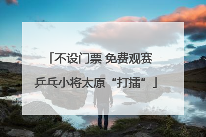 不设门票 免费观赛 乒乓小将太原“打擂”