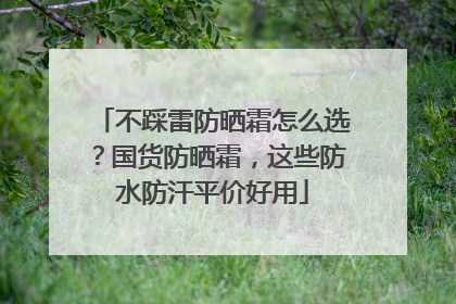 不踩雷防晒霜怎么选？国货防晒霜，这些防水防汗平价好用