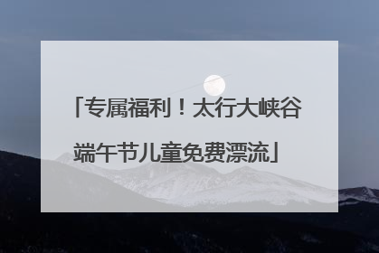 专属福利！太行大峡谷端午节儿童免费漂流
