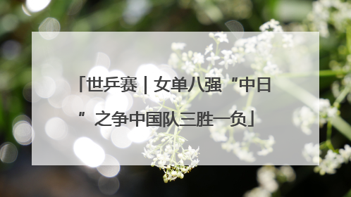 世乒赛｜女单八强“中日”之争中国队三胜一负