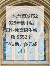 东营市发布2025年初中后职业教育招生新政 9552个学位助力多元成才